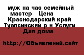 муж на час семейный мастер › Цена ­ 450 - Краснодарский край, Туапсинский р-н Услуги » Для дома   